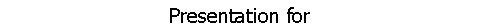 Text Box: Presentation for
